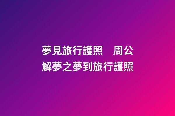 夢見旅行護照　周公解夢之夢到旅行護照